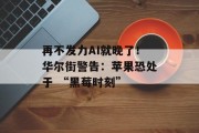 再不发力AI就晚了！华尔街警告：苹果恐处于 “黑莓时刻”