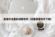 能提升流量的话题软件（流量提速软件下载）