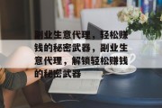 副业生意代理，轻松赚钱的秘密武器，副业生意代理，解锁轻松赚钱的秘密武器