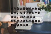 化学领域最新热点新闻盘点，科技创新与产业变革，2023化学领域科技创新与产业变革热点新闻回顾