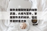 做熟食赚取财富的秘密武器，火候与营养，掌握做熟食的秘诀，轻松开启财富之旅