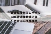 光峰科技相关人士回应GDC香港仲裁案进展：恶意诉讼扰乱经营