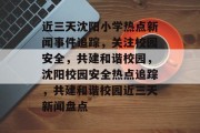 近三天沈阳小学热点新闻事件追踪，关注校园安全，共建和谐校园，沈阳校园安全热点追踪，共建和谐校园近三天新闻盘点