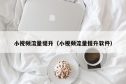小视频流量提升（小视频流量提升软件）