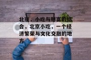 北京,小吃与财富的结合,北京小吃,一个经济繁荣与文化交融的地方 北京,小吃与财富的结合,北京小吃,一个经济繁荣与文化交融的地方