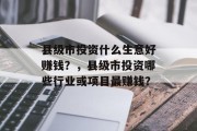 县级市投资什么生意好赚钱？，县级市投资哪些行业或项目最赚钱？