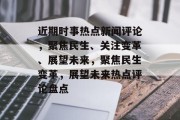 近期时事热点新闻评论，聚焦民生、关注变革、展望未来，聚焦民生变革，展望未来热点评论盘点