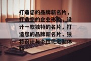 打造您的品牌新名片，打造您的企业形象，设计一款独特的名片，打造您的品牌新名片，独特设计与个性化定制体验