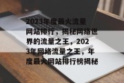 2023年度最火流量网站排行，揭秘网络世界的流量之王，2023年网络流量之王，年度最火网站排行榜揭秘
