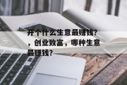 开个什么生意最赚钱?,创业致富,哪种生意最赚钱? 开个什么生意最赚钱?,创业致富,哪种生意最赚钱?