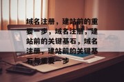 域名注册，建站前的重要一步，域名注册，建站前的关键基石，域名注册，建站前的关键基石与重要一步