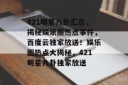 421明星八卦汇总，揭秘娱乐圈热点事件，百度云独家放送！娱乐圈热点大揭秘，421明星八卦独家放送