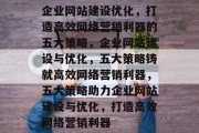 企业网站建设优化，打造高效网络营销利器的五大策略，企业网站建设与优化，五大策略铸就高效网络营销利器，五大策略助力企业网站建设与优化，打造高效网络营销利器