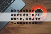 如何搭建视频网站，从零开始打造属于自己的视频平台，零基础打造个人视频网站全攻略
