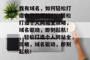 我有域名，如何轻松打造自己的网站？，轻松打造个人网站全攻略，域名驱动，即刻起航！，轻松打造个人网站全攻略，域名驱动，即刻起航！