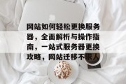 网站如何轻松更换服务器，全面解析与操作指南，一站式服务器更换攻略，网站迁移不求人