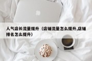 人气店长流量提升（店铺流量怎么提升,店铺排名怎么提升）