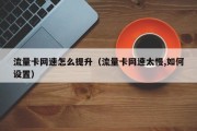 流量卡网速怎么提升（流量卡网速太慢,如何设置）