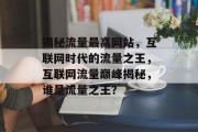 揭秘流量最高网站，互联网时代的流量之王，互联网流量巅峰揭秘，谁是流量之王？