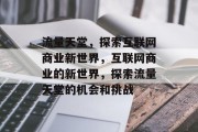 流量天堂，探索互联网商业新世界，互联网商业的新世界，探索流量天堂的机会和挑战