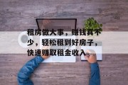 租房做大事,赚钱真不少,轻松租到好房子,快速赚取租金收入 租房做大事,赚钱真不少,轻松租到好房子,快速赚取租金收入