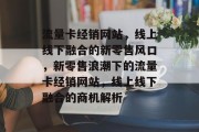流量卡经销网站，线上线下融合的新零售风口，新零售浪潮下的流量卡经销网站，线上线下融合的商机解析