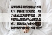 深圳哪家建设网站公司好?揭秘行业翘楚,助力企业互联网转型,深圳网站建设行业翘楚盘点,揭秘助力企业互联网转型的优质公司 深圳哪家建设网站公司好?揭秘行业翘楚,助力企业互联网转型,深圳网站建设行业翘楚盘点,揭秘助力企业互联网转型的优质公司