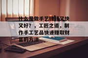 什么是做手艺赚钱又快又好？，工匠之道，制作手工艺品快速赚取财富的方法
