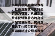 杭州高端网站建设推荐，打造企业数字化转型的强力引擎，杭州企业数字化转型首选的高端网站建设服务，杭州企业数字化转型首选——高端网站建设服务推荐