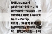 在网页开发的世界里，JavaScript插件已经成为了提升用户体验、增加程序功能的强大工具。然而，在使用JavaScript插件的过程中，可能会遇到一些问题，比如如何正确地下载和安装JavaScript插件，或者对未知的插件有些陌生等等。这时，你就可以去一个叫做JS插件下载网站的地方寻求帮助。，一键获取所有JavaScript插件，推荐权威JS插件下载网站