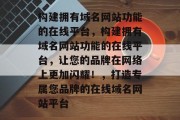构建拥有域名网站功能的在线平台，构建拥有域名网站功能的在线平台，让您的品牌在网络上更加闪耀！，打造专属您品牌的在线域名网站平台