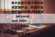 助力企业打造个性化在线营销平台，构建专属客户体验的数字化桥梁， personalized online marketing platform助力企业发展