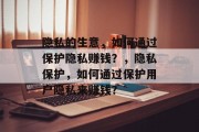 隐私的生意,如何通过保护隐私赚钱?,隐私保护,如何通过保护用户隐私来赚钱? 隐私的生意,如何通过保护隐私赚钱?,隐私保护,如何通过保护用户隐私来赚钱?