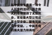 在中国做生意是一项令人兴奋的活动。这个庞大的市场提供了无数机会，无论是大型公司还是小型企业，都有可能从中受益。，中国市场的庞大潜力和商机