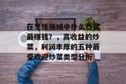 在烹饪领域中什么炒菜最赚钱?,高收益的炒菜,利润丰厚的五种最受欢迎炒菜类型分析 在烹饪领域中什么炒菜最赚钱?,高收益的炒菜,利润丰厚的五种最受欢迎炒菜类型分析