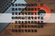 吉安购物网站制作，打造本地化电商新生态，吉安本地电商新生态，购物网站打造专业平台，吉安本地电商新生态，打造专业购物网站助力本地化电商发展