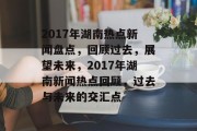 2017年湖南热点新闻盘点，回顾过去，展望未来，2017年湖南新闻热点回顾，过去与未来的交汇点