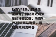 动态VPS助力网站流量飙升，揭秘高效刷流量的秘密武器，动态VPS赋能网站流量，揭秘高效刷流神器