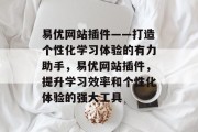 易优网站插件——打造个性化学习体验的有力助手,易优网站插件,提升学习效率和个性化体验的强大工具 易优网站插件——打造个性化学习体验的有力助手,易优网站插件,提升学习效率和个性化体验的强大工具