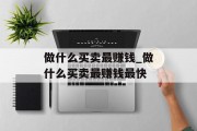 做什么买卖最赚钱_做什么买卖最赚钱最快
