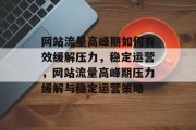 网站流量高峰期如何有效缓解压力，稳定运营，网站流量高峰期压力缓解与稳定运营策略