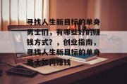 寻找人生新目标的单身男士们，有哪些好的赚钱方式？，创业指南，寻找人生新目标的单身男士如何赚钱