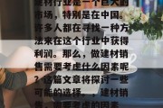 建材行业是一个巨大的市场,特别是在中国。许多人都在寻找一种方法来在这个行业中获得利润。那么,做建材销售需要考虑什么因素呢?这篇文章将探讨一些可能的选择。,建材销售,需要考虑的因素 建材行业是一个巨大的市场,特别是在中国。许多人都在寻找一种方法来在这个行业中获得利润。那么,做建材销售需要考虑什么因素呢?这篇文章将探讨一些可能的选择。,建材销售,需要考虑的因素