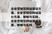 企业营销型网站建设方案，企业营销型网站设计方案，策略与实践，企业营销型网站建设方案，策略与实践