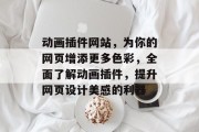 动画插件网站，为你的网页增添更多色彩，全面了解动画插件，提升网页设计美感的利器