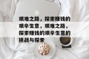艰难之路,探索赚钱的艰辛生意,艰难之路,探索赚钱的艰辛生意的挑战与探索 艰难之路,探索赚钱的艰辛生意,艰难之路,探索赚钱的艰辛生意的挑战与探索