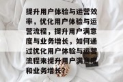 提升用户体验与运营效率，优化用户体验与运营流程，提升用户满意度与业务增长，如何通过优化用户体验与运营流程来提升用户满意度和业务增长？