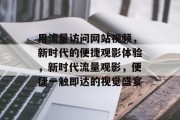 用流量访问网站视频，新时代的便捷观影体验，新时代流量观影，便捷一触即达的视觉盛宴