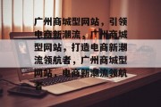 广州商城型网站，引领电商新潮流，广州商城型网站，打造电商新潮流领航者，广州商城型网站，电商新潮流领航者