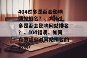 404过多是否会影响网站排名？，404过多是否会影响网站排名？，404错误，如何有效减少对网站排名的影响？